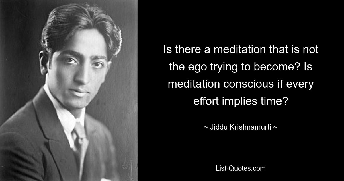 Is there a meditation that is not the ego trying to become? Is meditation conscious if every effort implies time? — © Jiddu Krishnamurti