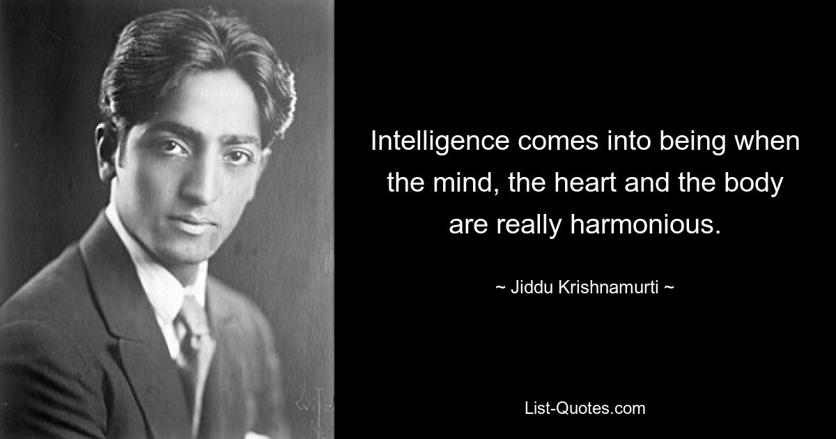 Intelligence comes into being when the mind, the heart and the body are really harmonious. — © Jiddu Krishnamurti