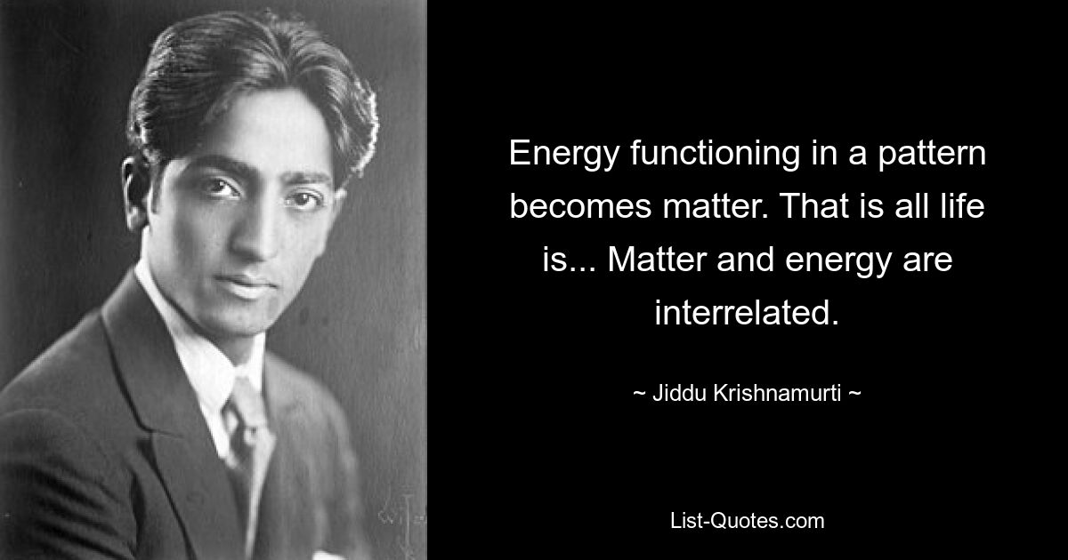 Energy functioning in a pattern becomes matter. That is all life is... Matter and energy are interrelated. — © Jiddu Krishnamurti