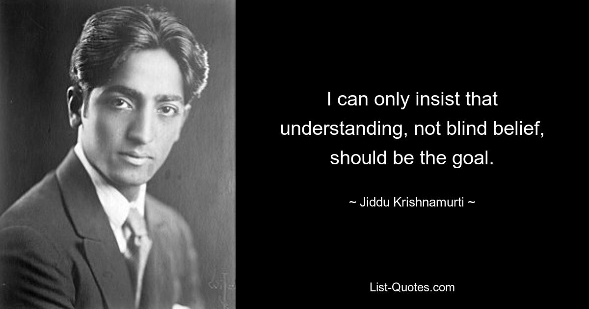 I can only insist that understanding, not blind belief, should be the goal. — © Jiddu Krishnamurti