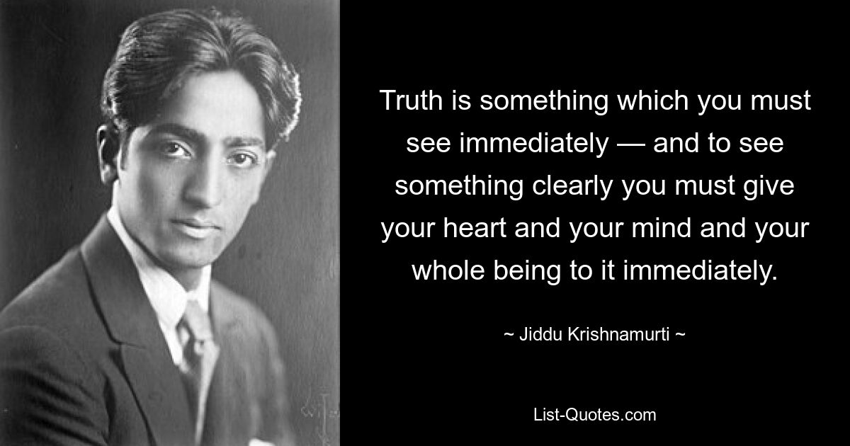 Истина — это то, что вы должны увидеть немедленно, а чтобы увидеть что-то ясно, вы должны немедленно отдать ей свое сердце, свой разум и все свое существо. — © Джидду Кришнамурти 