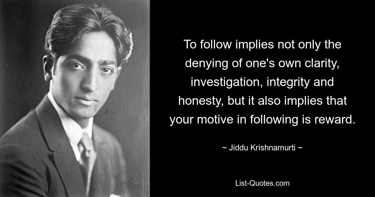 To follow implies not only the denying of one's own clarity, investigation, integrity and honesty, but it also implies that your motive in following is reward. — © Jiddu Krishnamurti