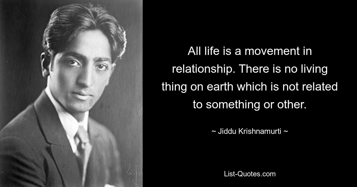 All life is a movement in relationship. There is no living thing on earth which is not related to something or other. — © Jiddu Krishnamurti