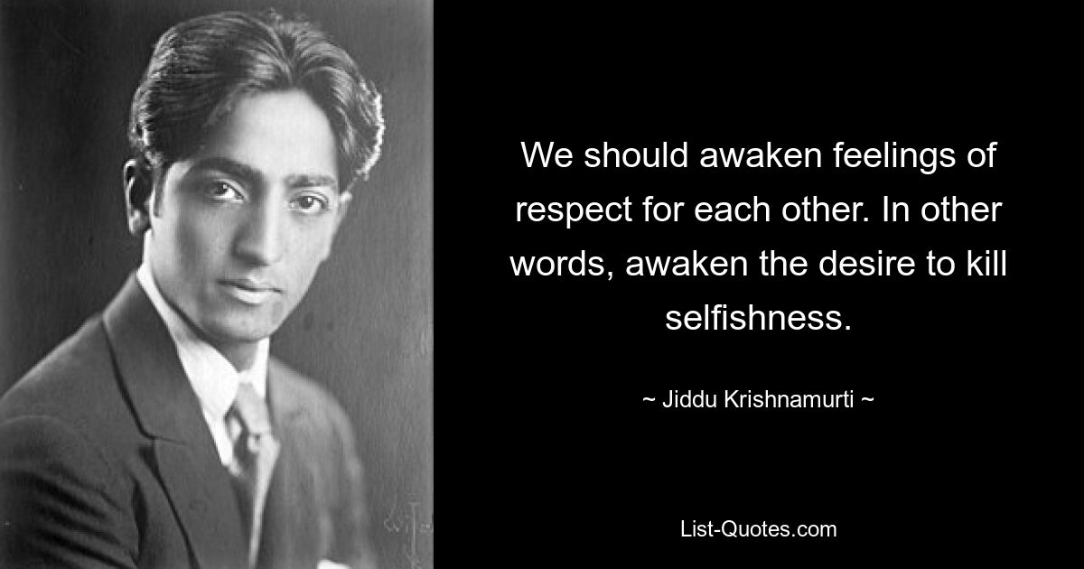 We should awaken feelings of respect for each other. In other words, awaken the desire to kill selfishness. — © Jiddu Krishnamurti