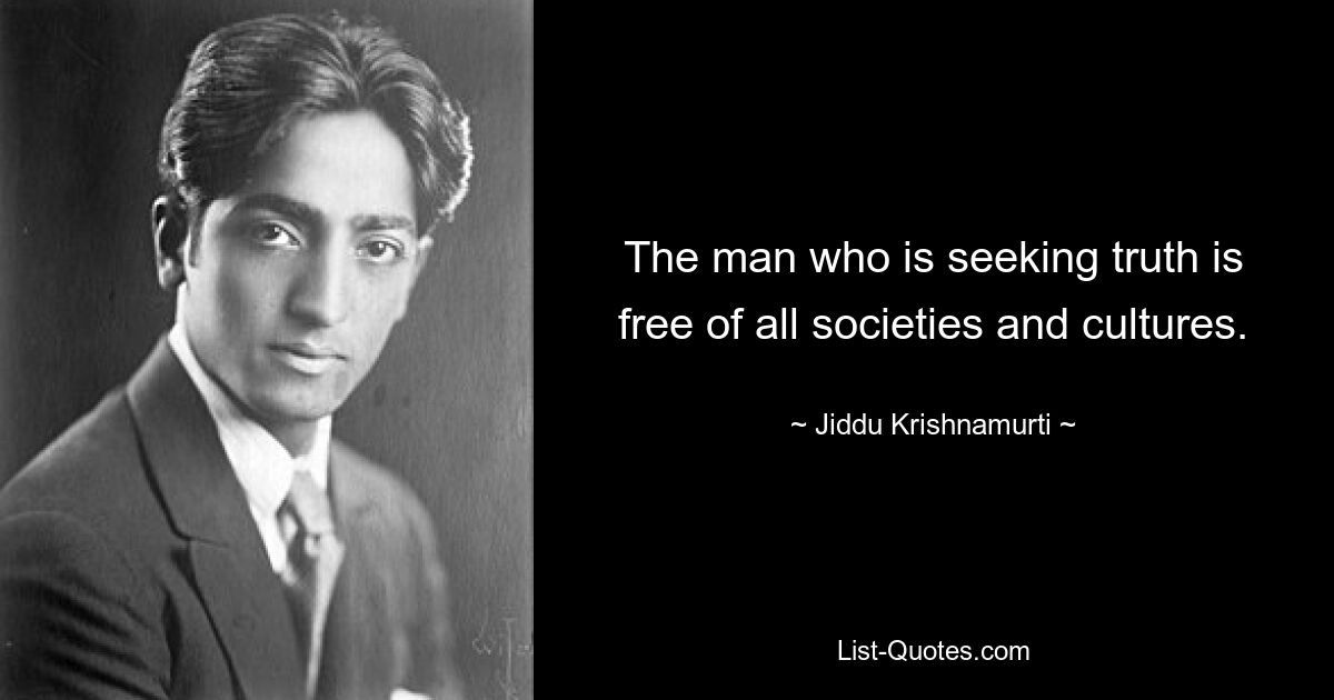 The man who is seeking truth is free of all societies and cultures. — © Jiddu Krishnamurti