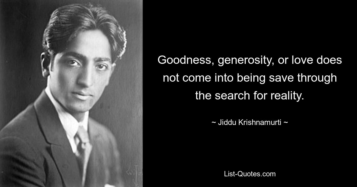 Goodness, generosity, or love does not come into being save through the search for reality. — © Jiddu Krishnamurti