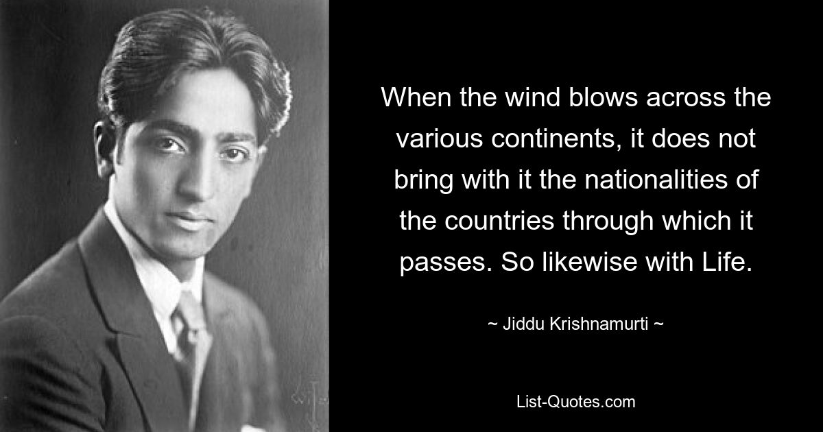 When the wind blows across the various continents, it does not bring with it the nationalities of the countries through which it passes. So likewise with Life. — © Jiddu Krishnamurti