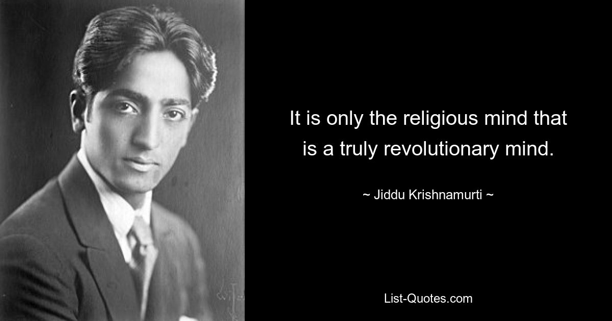 It is only the religious mind that is a truly revolutionary mind. — © Jiddu Krishnamurti