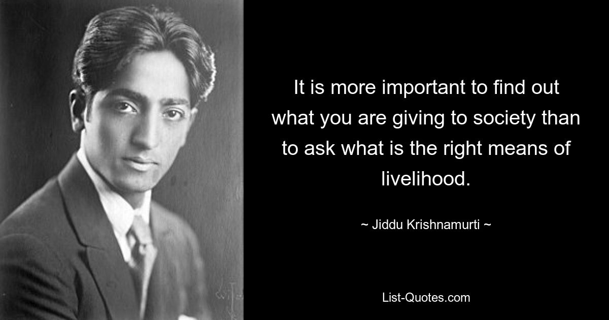 It is more important to find out what you are giving to society than to ask what is the right means of livelihood. — © Jiddu Krishnamurti