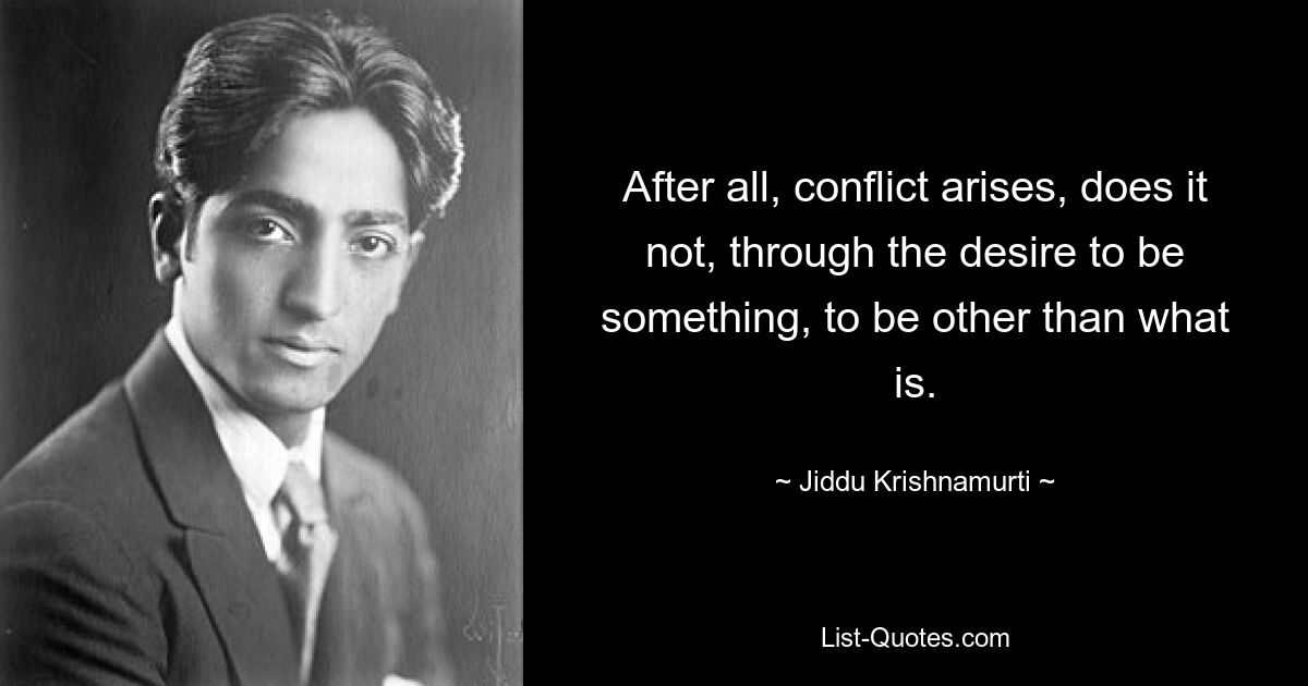 After all, conflict arises, does it not, through the desire to be something, to be other than what is. — © Jiddu Krishnamurti