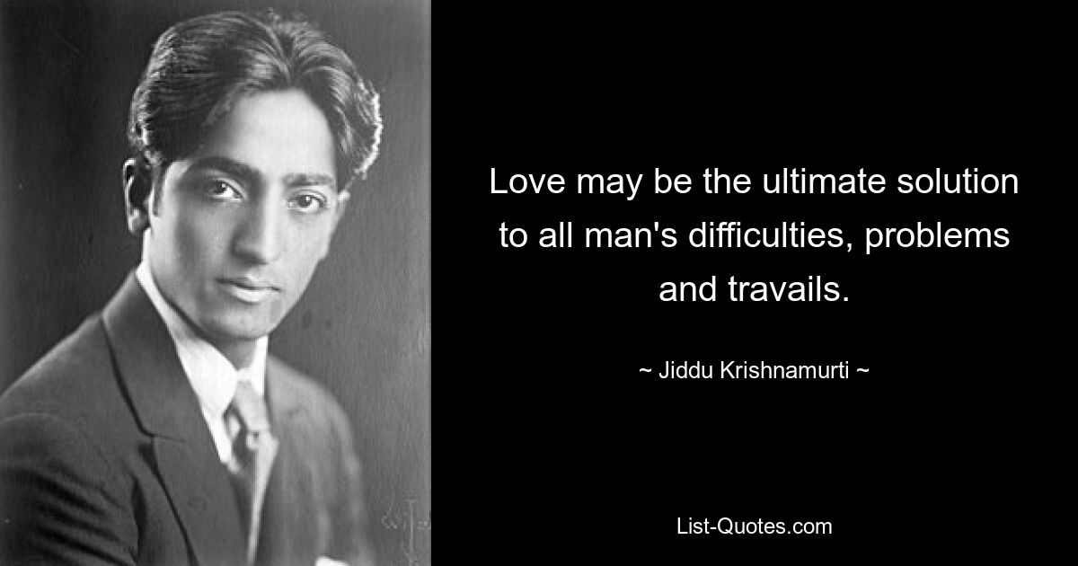 Love may be the ultimate solution to all man's difficulties, problems and travails. — © Jiddu Krishnamurti