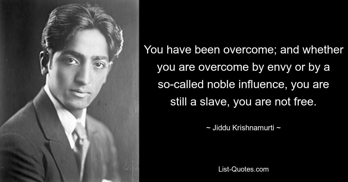 You have been overcome; and whether you are overcome by envy or by a so-called noble influence, you are still a slave, you are not free. — © Jiddu Krishnamurti