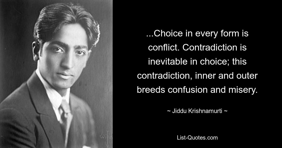 ...Choice in every form is conflict. Contradiction is inevitable in choice; this contradiction, inner and outer breeds confusion and misery. — © Jiddu Krishnamurti