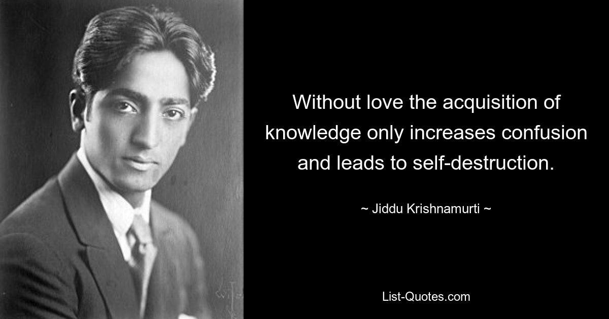 Ohne Liebe erhöht der Erwerb von Wissen nur die Verwirrung und führt zur Selbstzerstörung. — © Jiddu Krishnamurti 