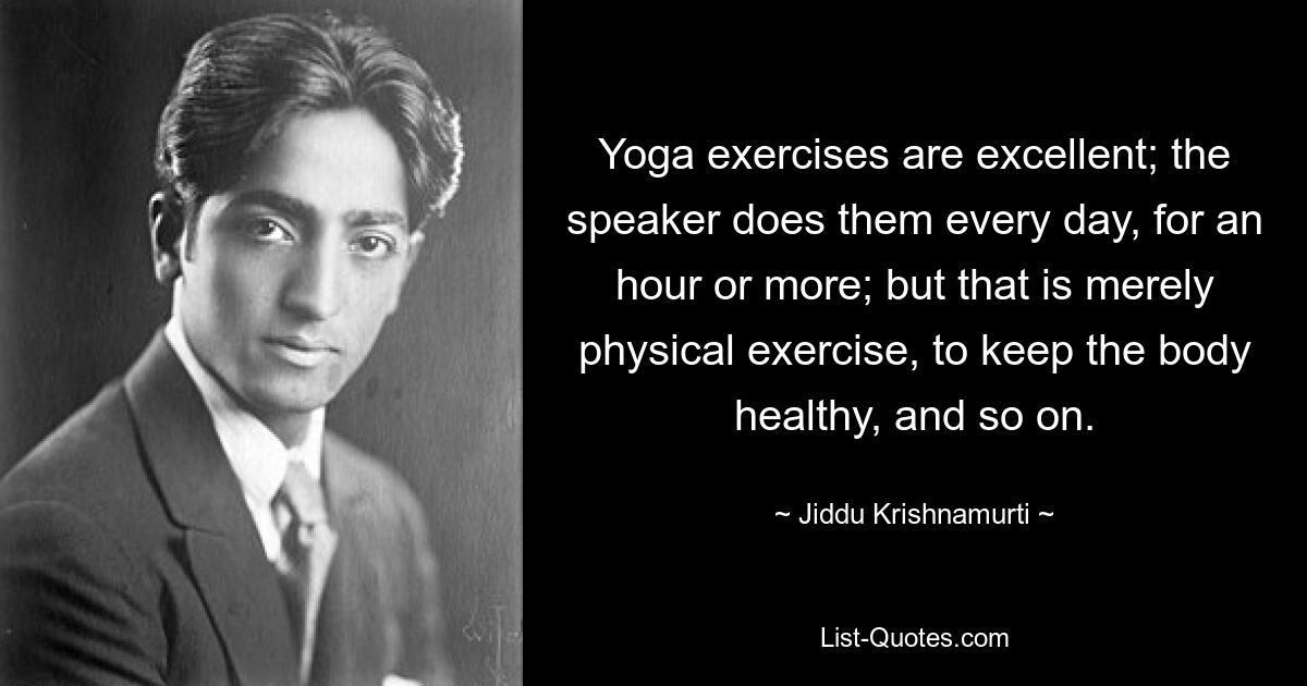 Yoga exercises are excellent; the speaker does them every day, for an hour or more; but that is merely physical exercise, to keep the body healthy, and so on. — © Jiddu Krishnamurti