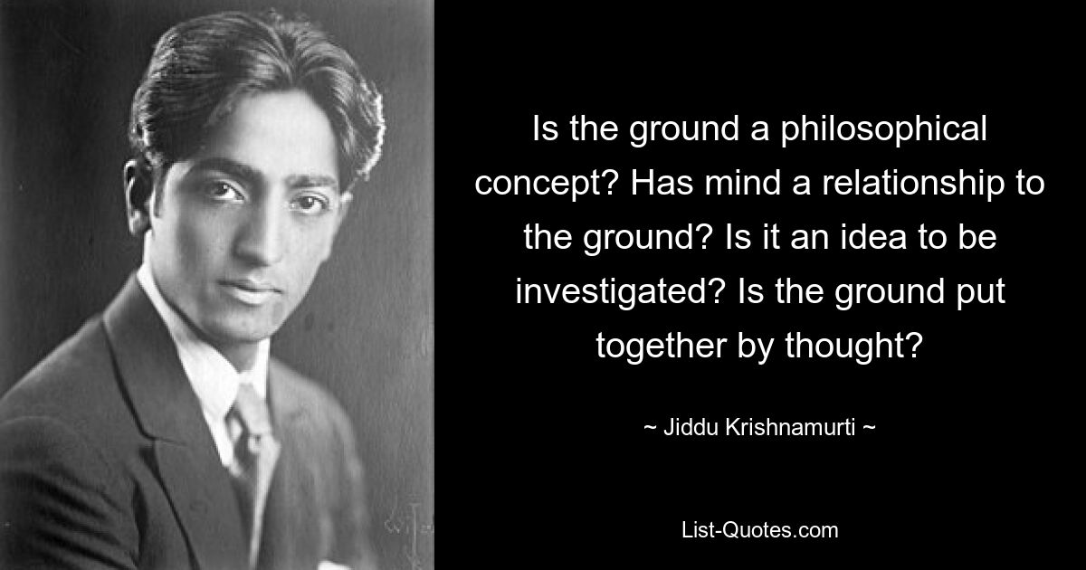 Ist der Boden ein philosophisches Konzept? Hat der Geist eine Beziehung zum Boden? Ist es eine Idee, die untersucht werden muss? Wird der Boden durch Gedanken geschaffen? — © Jiddu Krishnamurti 