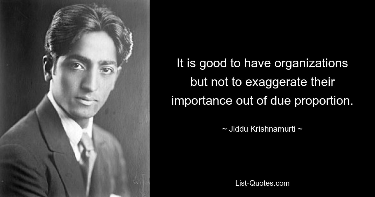 It is good to have organizations but not to exaggerate their importance out of due proportion. — © Jiddu Krishnamurti