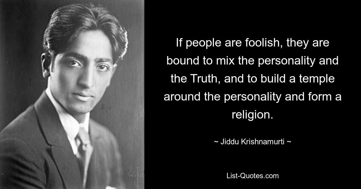 If people are foolish, they are bound to mix the personality and the Truth, and to build a temple around the personality and form a religion. — © Jiddu Krishnamurti