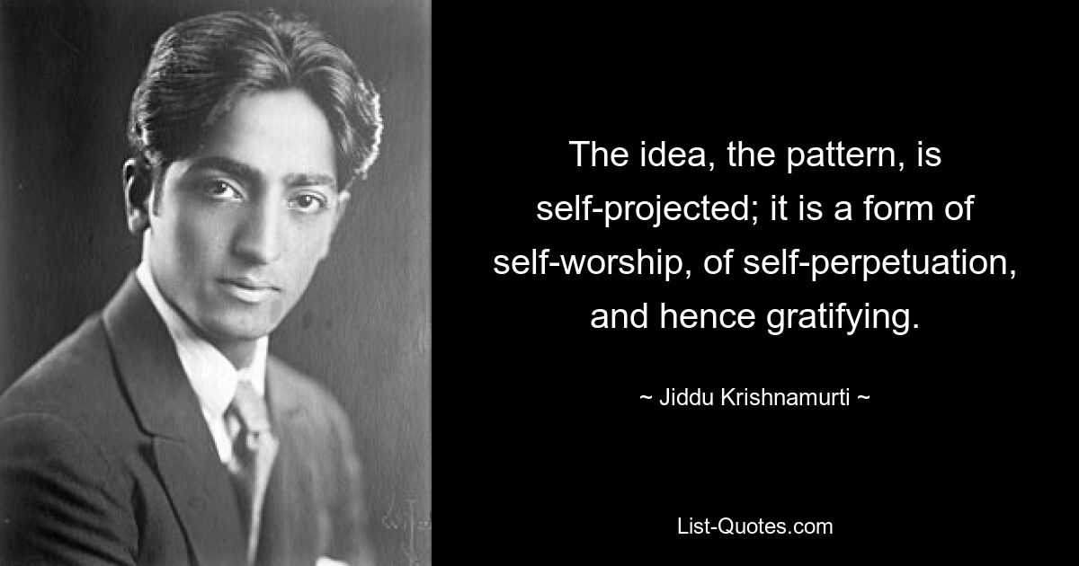 The idea, the pattern, is self-projected; it is a form of self-worship, of self-perpetuation, and hence gratifying. — © Jiddu Krishnamurti