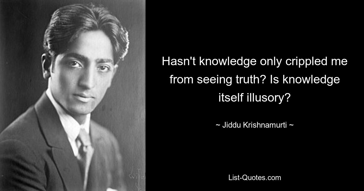 Hasn't knowledge only crippled me from seeing truth? Is knowledge itself illusory? — © Jiddu Krishnamurti