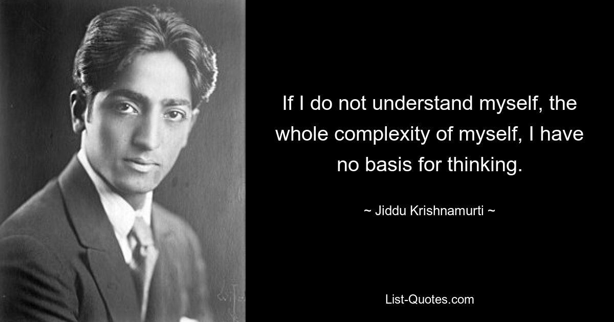 If I do not understand myself, the whole complexity of myself, I have no basis for thinking. — © Jiddu Krishnamurti