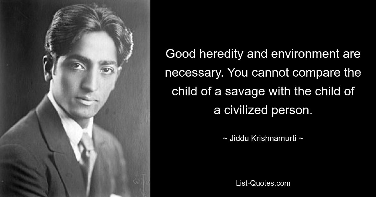 Good heredity and environment are necessary. You cannot compare the child of a savage with the child of a civilized person. — © Jiddu Krishnamurti