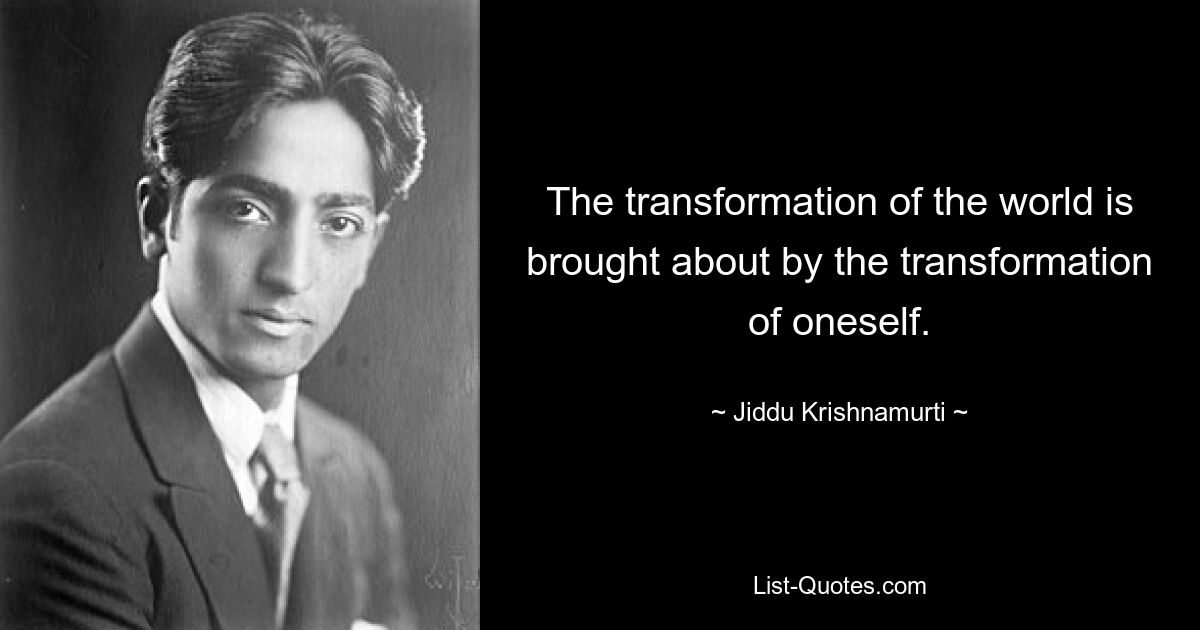 The transformation of the world is brought about by the transformation of oneself. — © Jiddu Krishnamurti