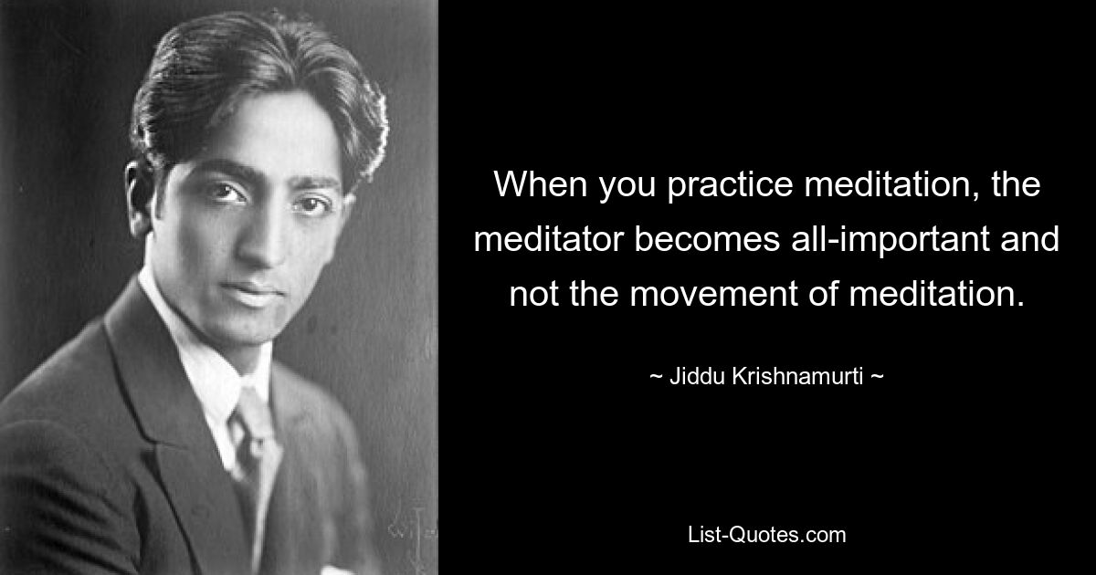 When you practice meditation, the meditator becomes all-important and not the movement of meditation. — © Jiddu Krishnamurti