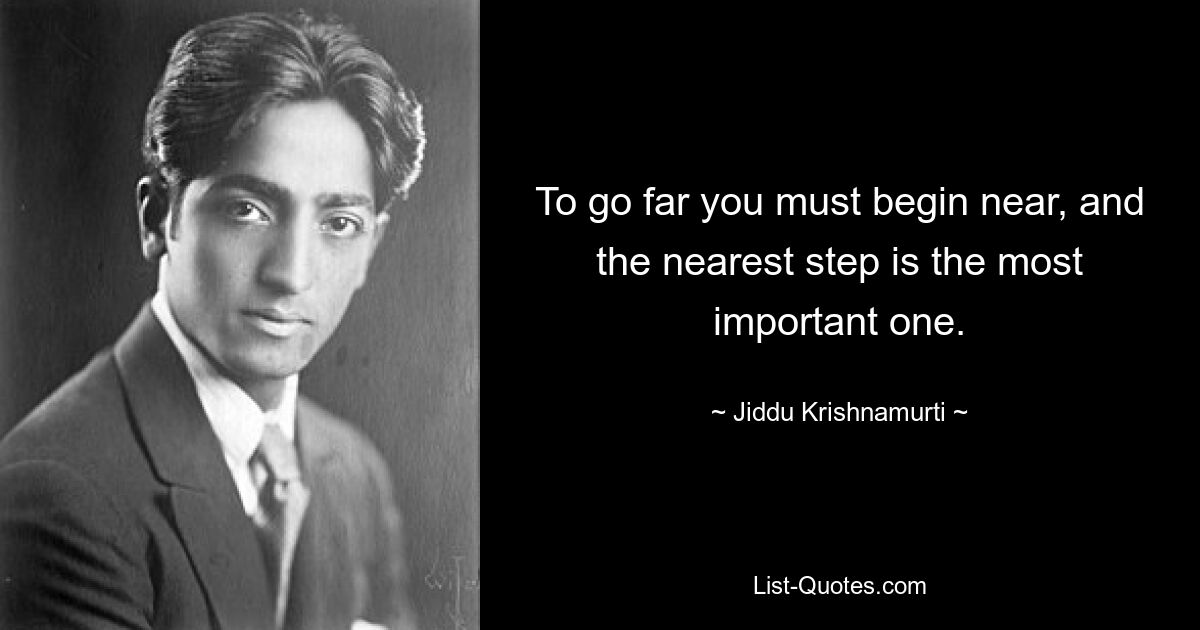 To go far you must begin near, and the nearest step is the most important one. — © Jiddu Krishnamurti