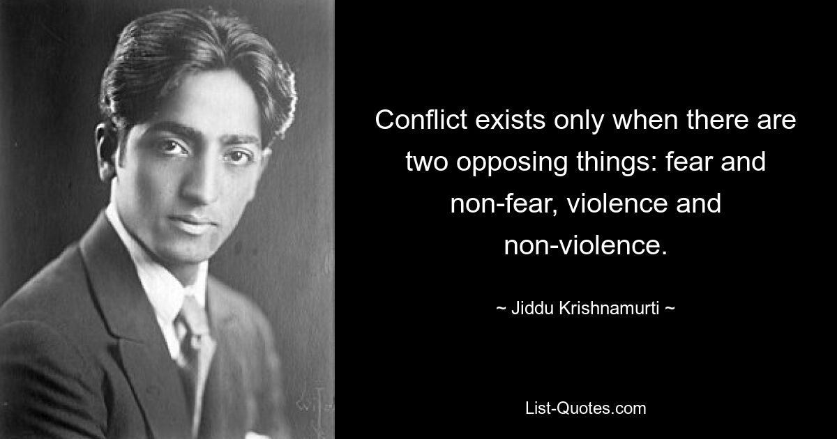 Conflict exists only when there are two opposing things: fear and non-fear, violence and non-violence. — © Jiddu Krishnamurti