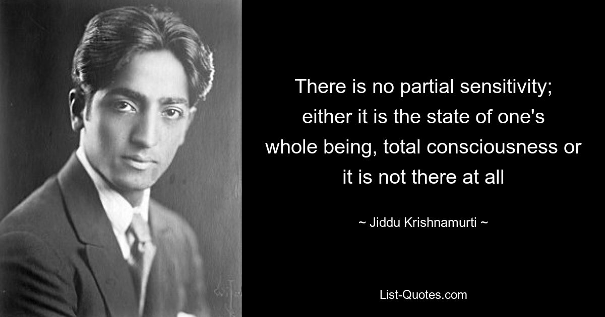 There is no partial sensitivity; either it is the state of one's whole being, total consciousness or it is not there at all — © Jiddu Krishnamurti