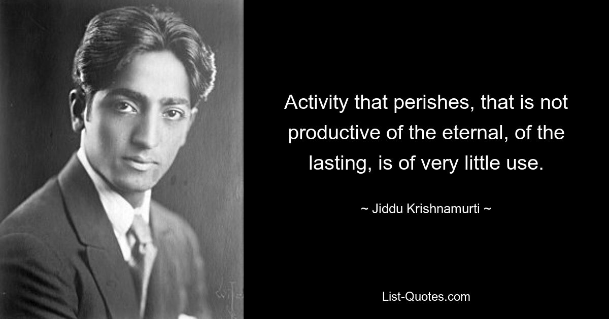 Activity that perishes, that is not productive of the eternal, of the lasting, is of very little use. — © Jiddu Krishnamurti