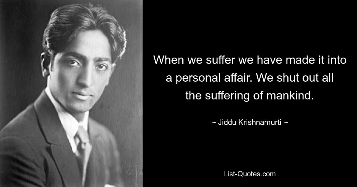 When we suffer we have made it into a personal affair. We shut out all the suffering of mankind. — © Jiddu Krishnamurti