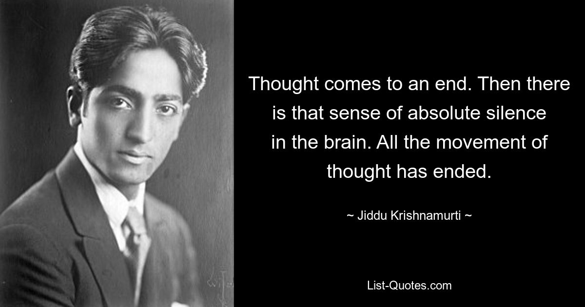 Thought comes to an end. Then there is that sense of absolute silence in the brain. All the movement of thought has ended. — © Jiddu Krishnamurti