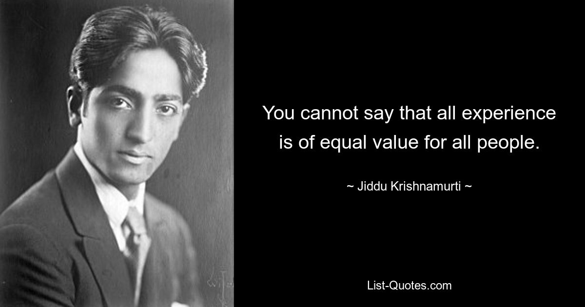 You cannot say that all experience is of equal value for all people. — © Jiddu Krishnamurti