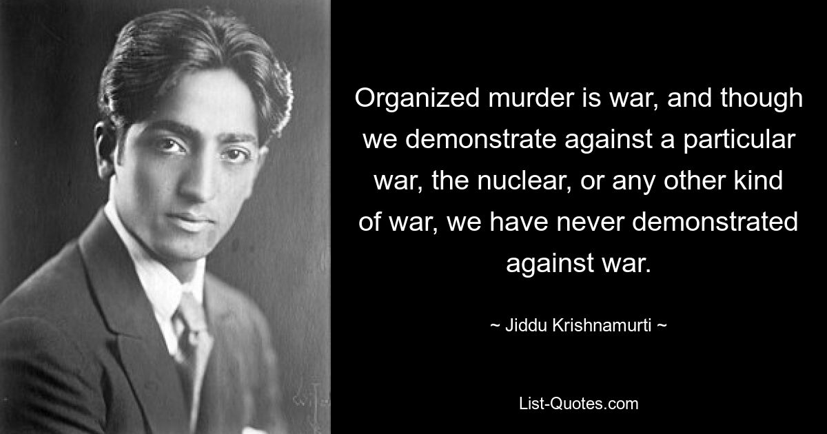 Organized murder is war, and though we demonstrate against a particular war, the nuclear, or any other kind of war, we have never demonstrated against war. — © Jiddu Krishnamurti