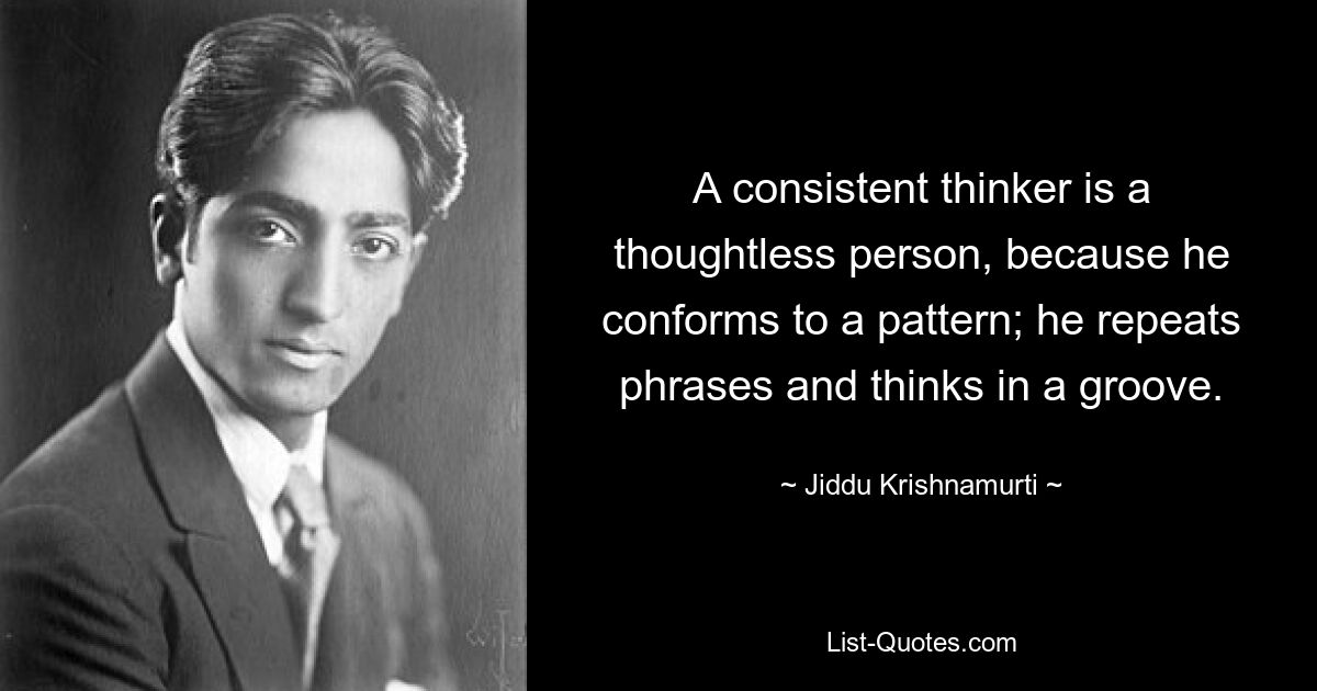 A consistent thinker is a thoughtless person, because he conforms to a pattern; he repeats phrases and thinks in a groove. — © Jiddu Krishnamurti