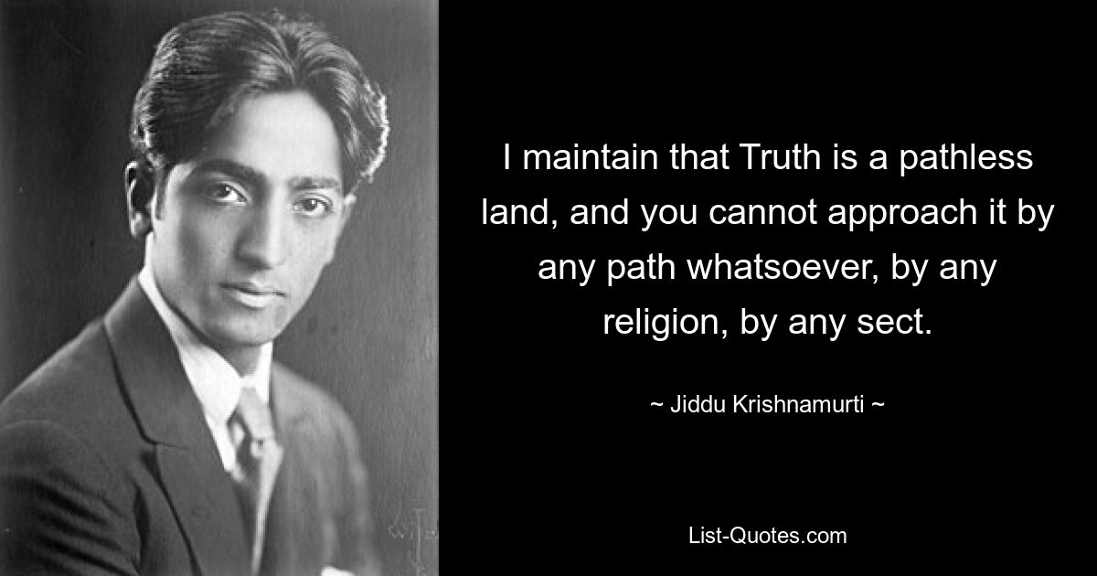 I maintain that Truth is a pathless land, and you cannot approach it by any path whatsoever, by any religion, by any sect. — © Jiddu Krishnamurti