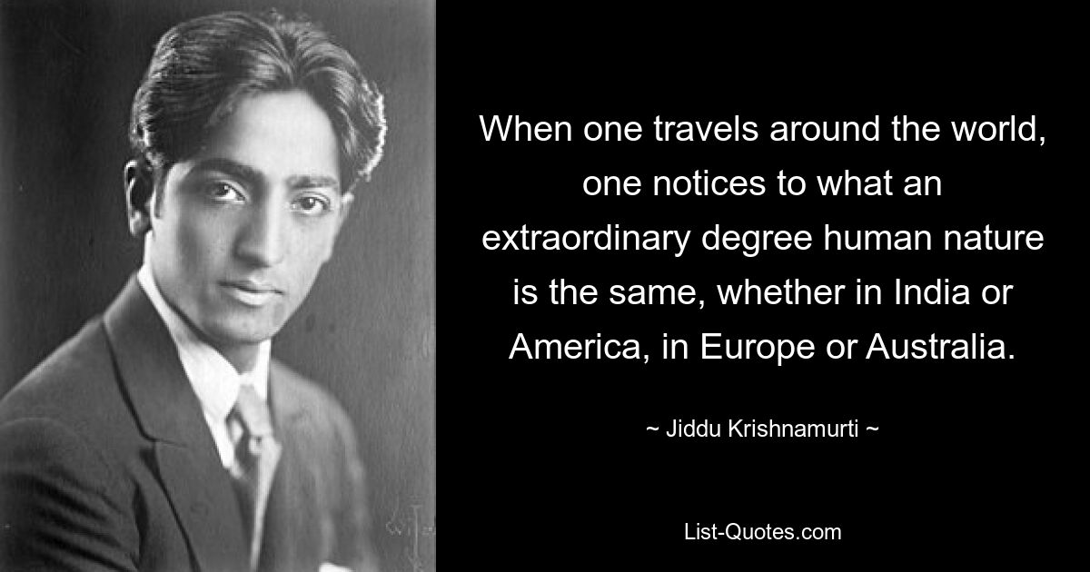 When one travels around the world, one notices to what an extraordinary degree human nature is the same, whether in India or America, in Europe or Australia. — © Jiddu Krishnamurti