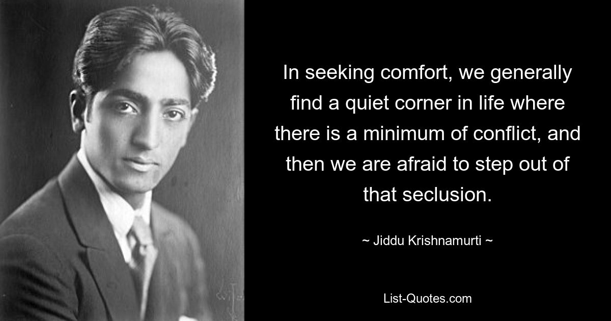 In seeking comfort, we generally find a quiet corner in life where there is a minimum of conflict, and then we are afraid to step out of that seclusion. — © Jiddu Krishnamurti