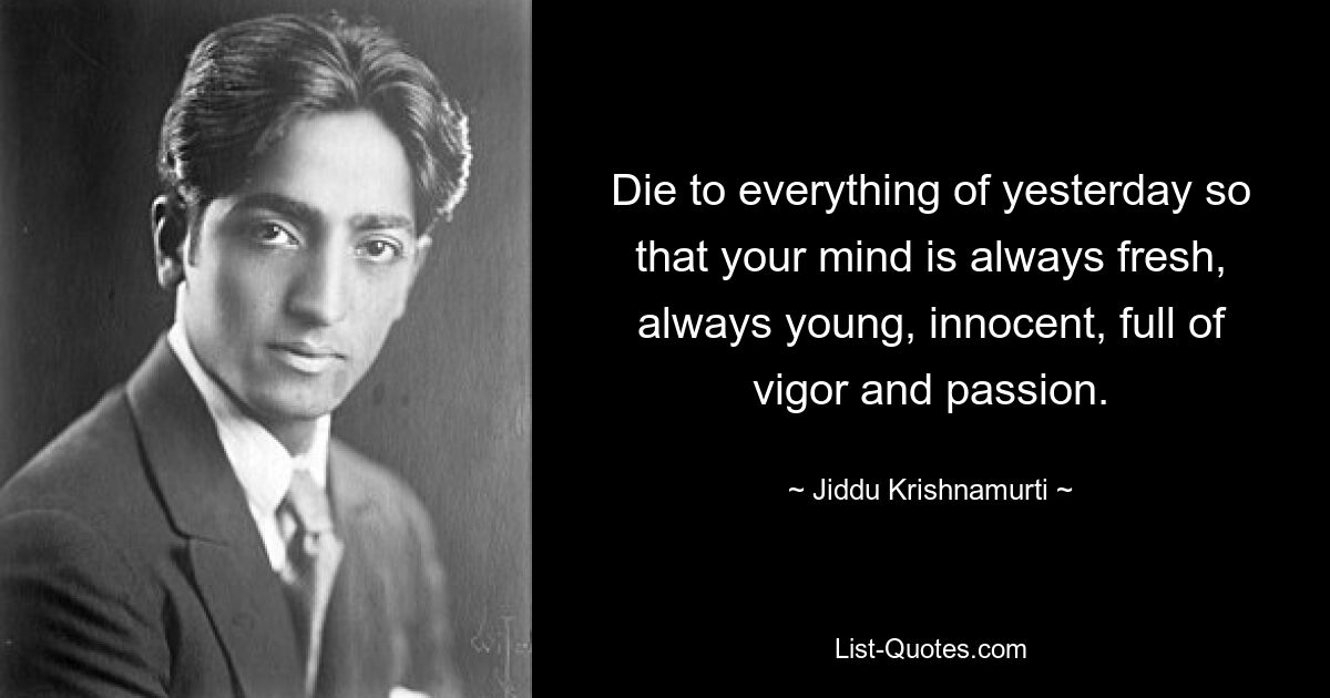 Die to everything of yesterday so that your mind is always fresh, always young, innocent, full of vigor and passion. — © Jiddu Krishnamurti