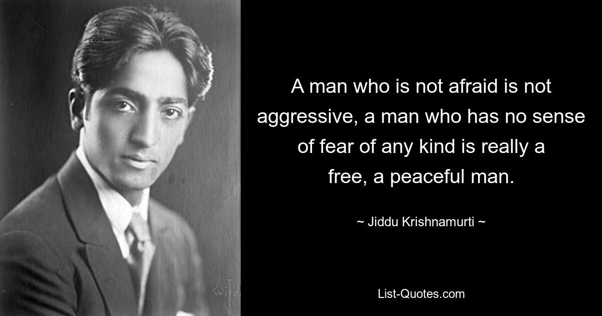 A man who is not afraid is not aggressive, a man who has no sense of fear of any kind is really a free, a peaceful man. — © Jiddu Krishnamurti