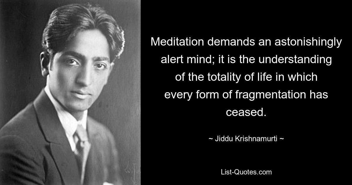 Meditation erfordert einen erstaunlich wachen Geist; es ist das Verständnis der Gesamtheit des Lebens, in dem jede Form der Fragmentierung aufgehört hat. — © Jiddu Krishnamurti 