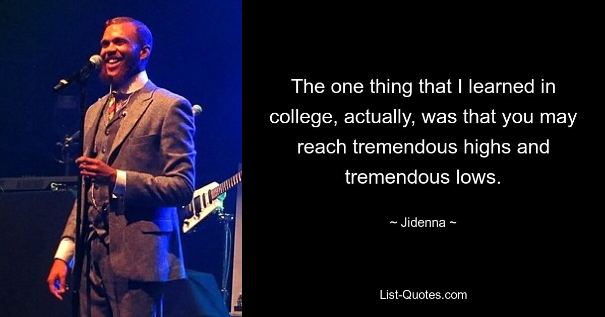 The one thing that I learned in college, actually, was that you may reach tremendous highs and tremendous lows. — © Jidenna