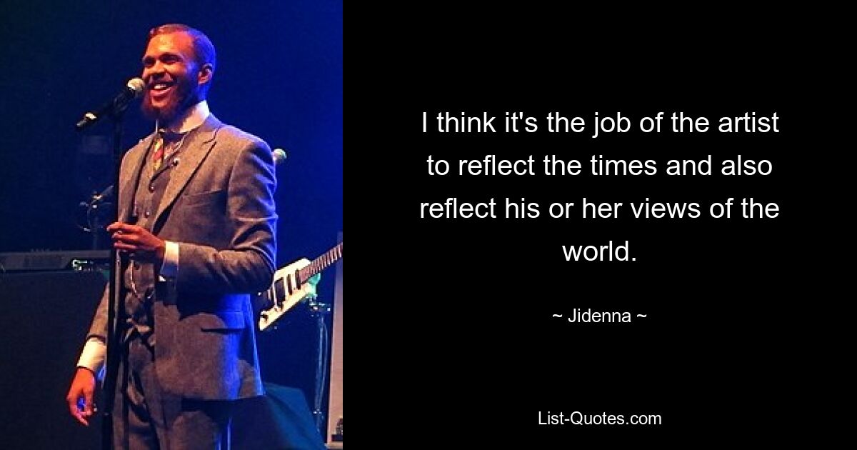 I think it's the job of the artist to reflect the times and also reflect his or her views of the world. — © Jidenna