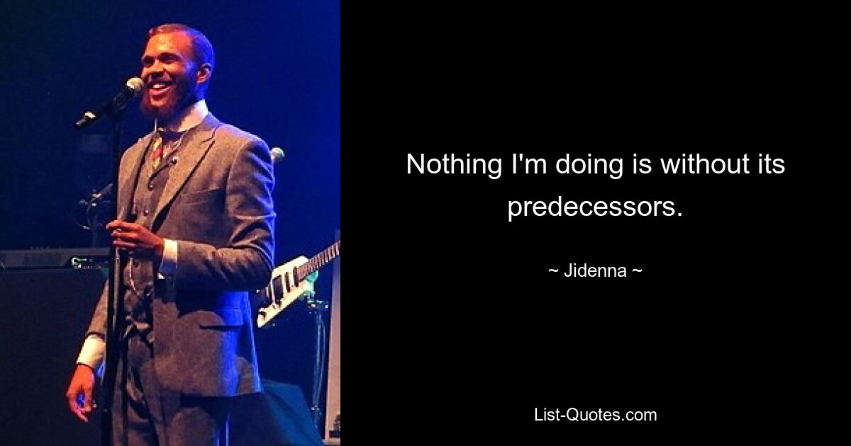 Nothing I'm doing is without its predecessors. — © Jidenna