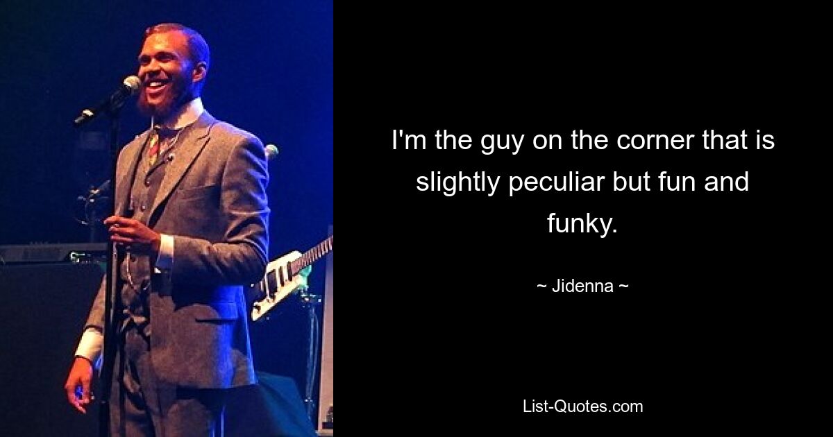 I'm the guy on the corner that is slightly peculiar but fun and funky. — © Jidenna