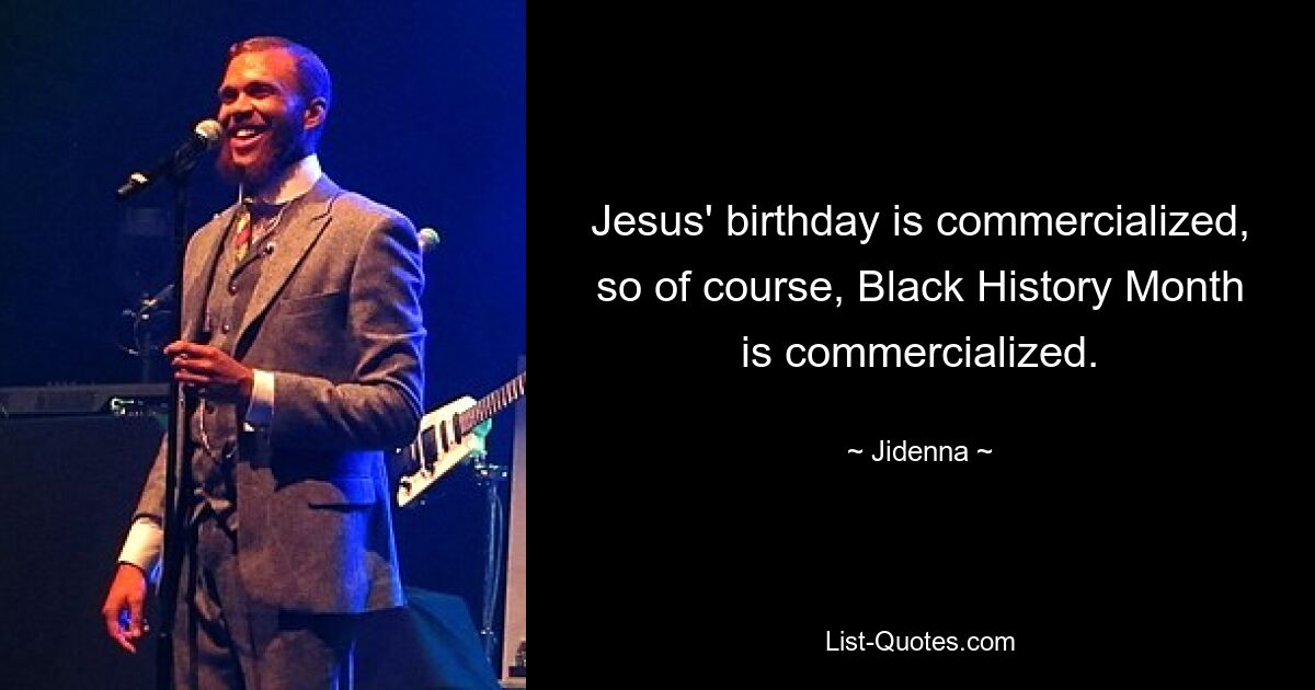 Jesus' birthday is commercialized, so of course, Black History Month is commercialized. — © Jidenna