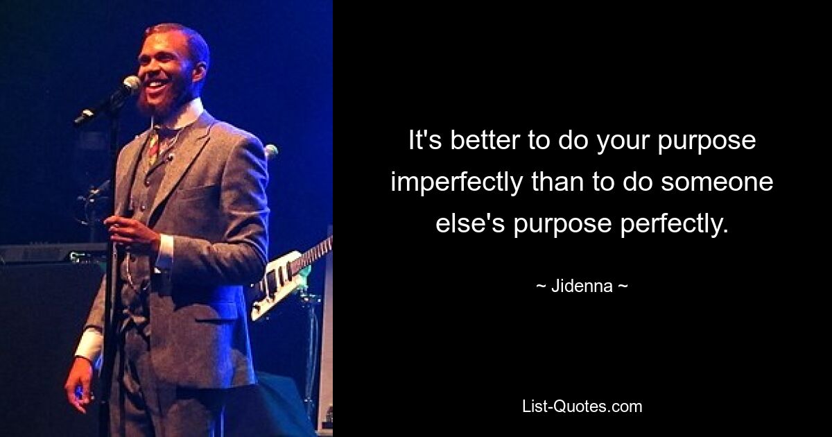 It's better to do your purpose imperfectly than to do someone else's purpose perfectly. — © Jidenna