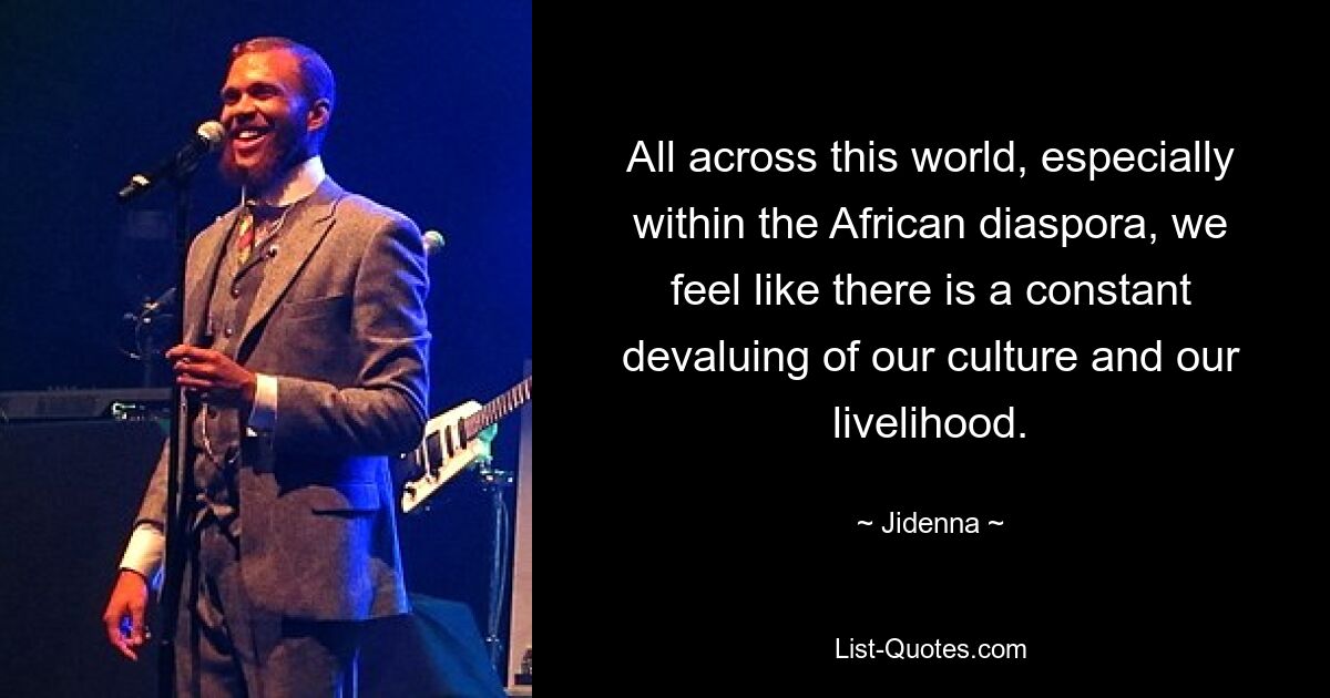 All across this world, especially within the African diaspora, we feel like there is a constant devaluing of our culture and our livelihood. — © Jidenna